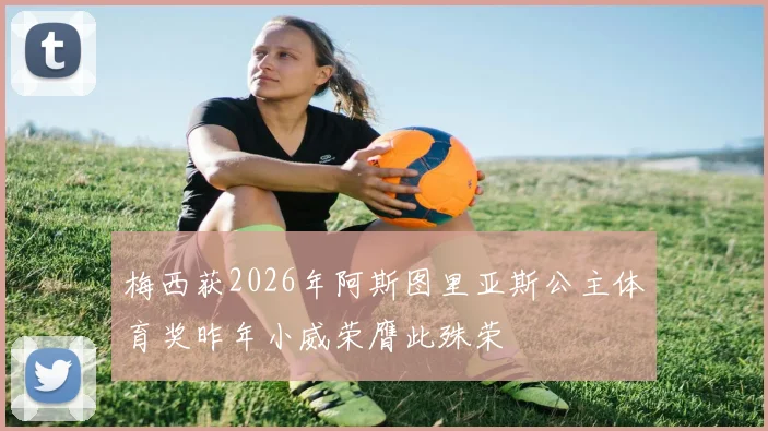 梅西获2026年阿斯图里亚斯公主体育奖昨年小威荣膺此殊荣