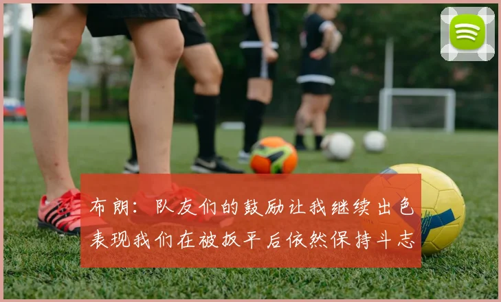 布朗：队友们的鼓励让我继续出色表现我们在被扳平后依然保持斗志