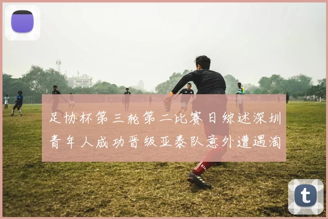足协杯第三轮第二比赛日综述深圳青年人成功晋级亚泰队意外遭遇淘汰