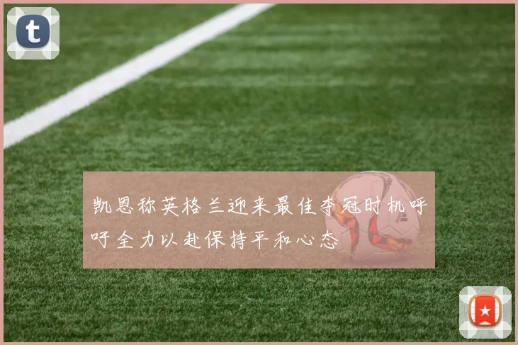 凯恩称英格兰迎来最佳夺冠时机呼吁全力以赴保持平和心态