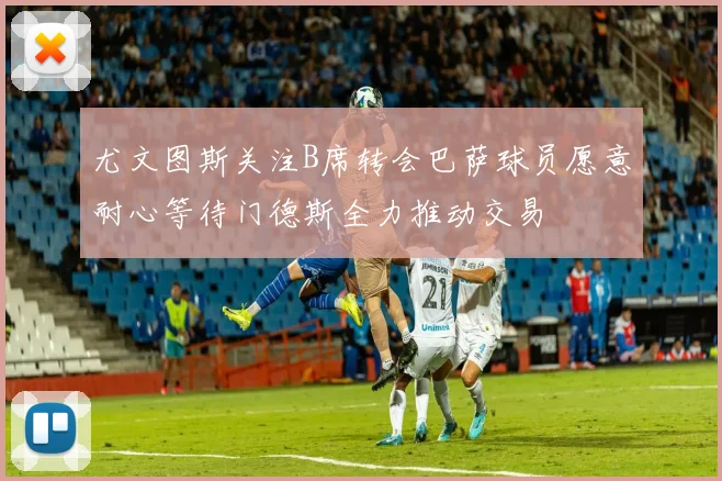 尤文图斯关注B席转会巴萨球员愿意耐心等待门德斯全力推动交易