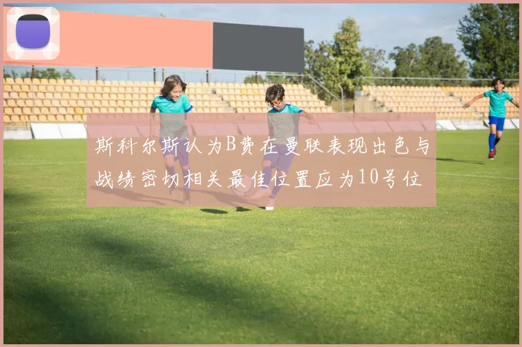 斯科尔斯认为B费在曼联表现出色与战绩密切相关最佳位置应为10号位