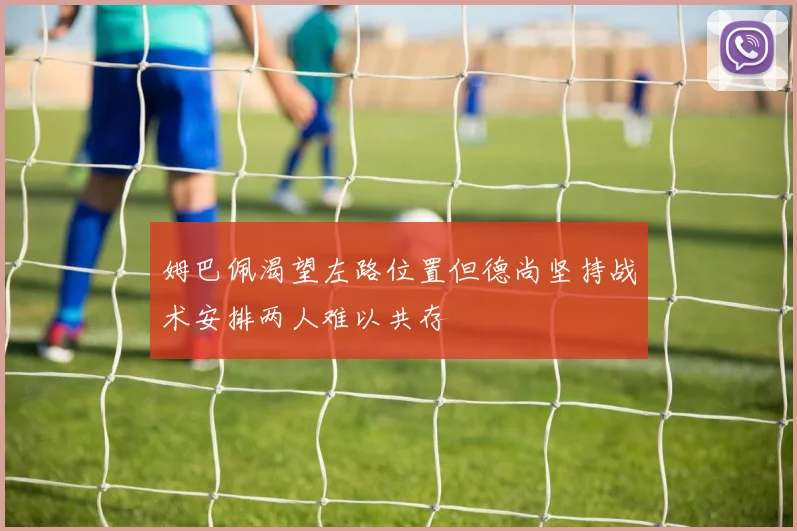 姆巴佩渴望左路位置但德尚坚持战术安排两人难以共存