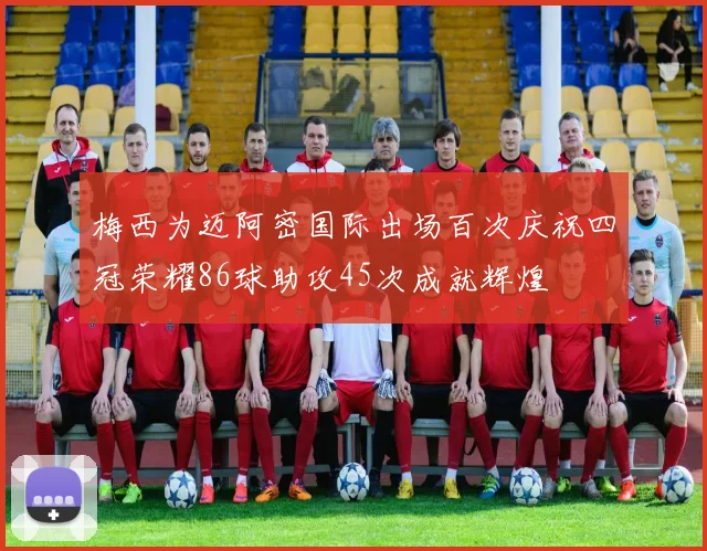梅西为迈阿密国际出场百次庆祝四冠荣耀86球助攻45次成就辉煌
