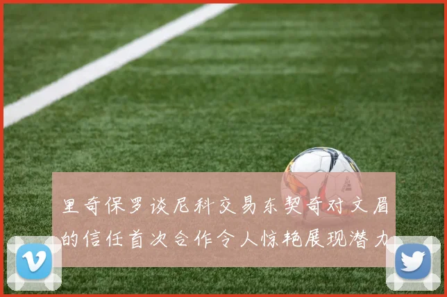 里奇保罗谈尼科交易东契奇对文眉的信任首次合作令人惊艳展现潜力
