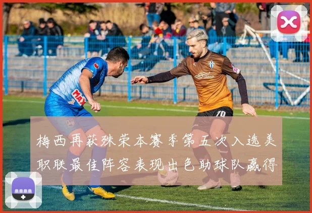 梅西再获殊荣本赛季第五次入选美职联最佳阵容表现出色助球队赢得胜利