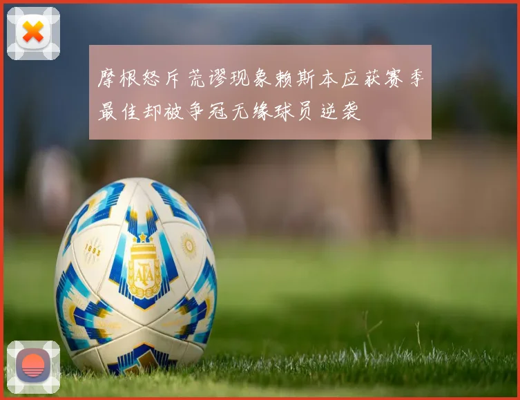 摩根怒斥荒谬现象赖斯本应获赛季最佳却被争冠无缘球员逆袭