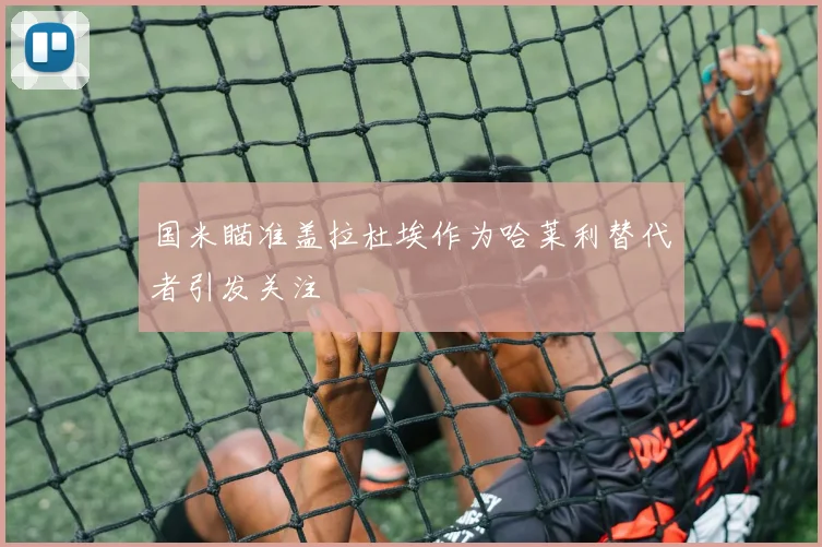 国米瞄准盖拉杜埃作为哈莱利替代者引发关注