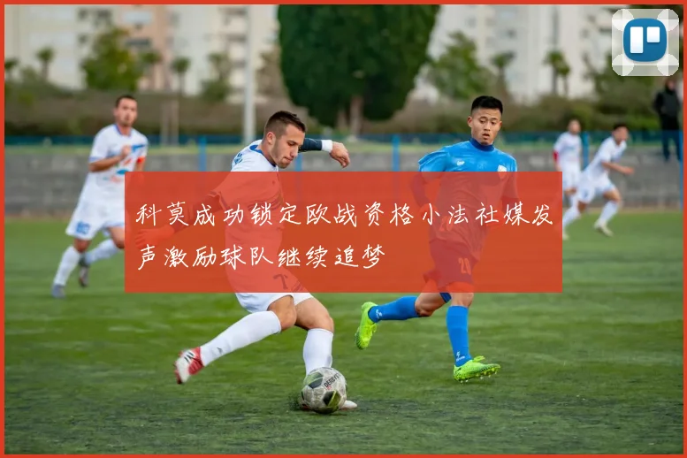 科莫成功锁定欧战资格小法社媒发声激励球队继续追梦