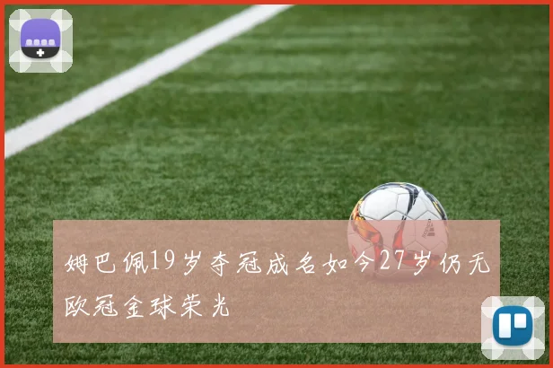 姆巴佩19岁夺冠成名如今27岁仍无欧冠金球荣光