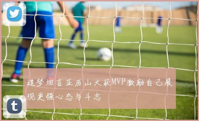 追梦坦言亚历山大获MVP激励自己展现更强心态与斗志