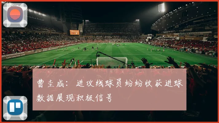 曹圭成：进攻线球员纷纷收获进球数据展现积极信号