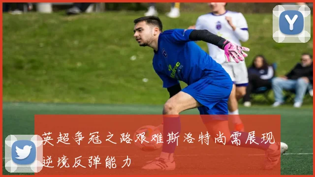英超争冠之路艰难斯洛特尚需展现逆境反弹能力